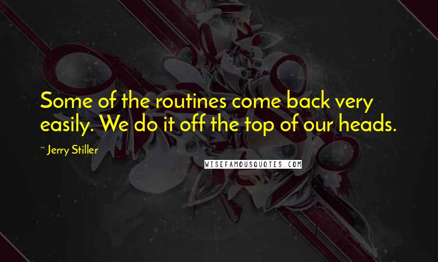 Jerry Stiller Quotes: Some of the routines come back very easily. We do it off the top of our heads.