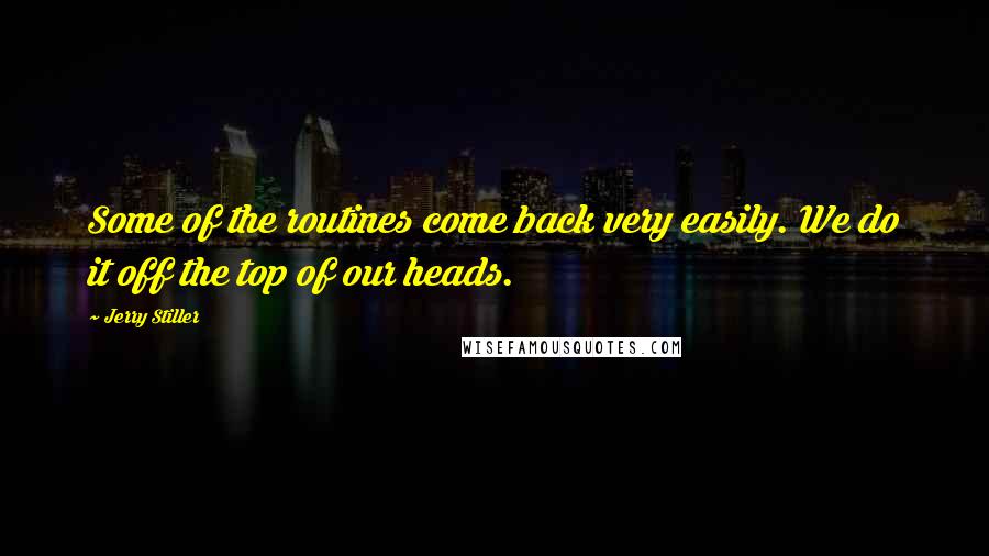 Jerry Stiller Quotes: Some of the routines come back very easily. We do it off the top of our heads.