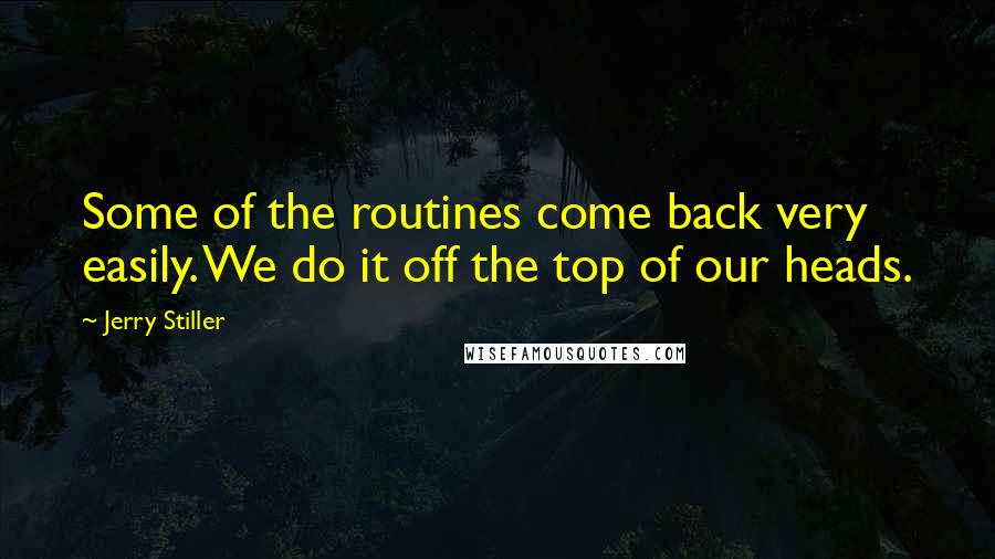 Jerry Stiller Quotes: Some of the routines come back very easily. We do it off the top of our heads.