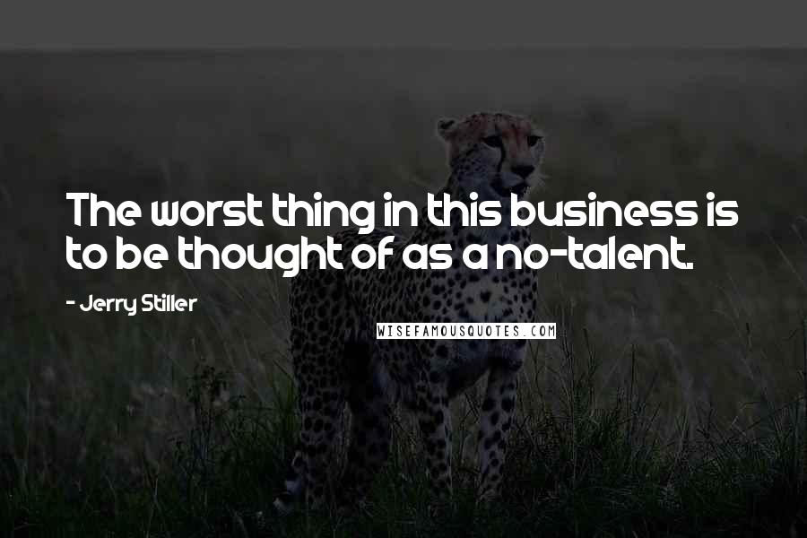 Jerry Stiller Quotes: The worst thing in this business is to be thought of as a no-talent.