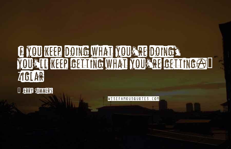 Jerry Summers Quotes: If you keep doing what you're doing, you'll keep getting what you're getting." Ziglar