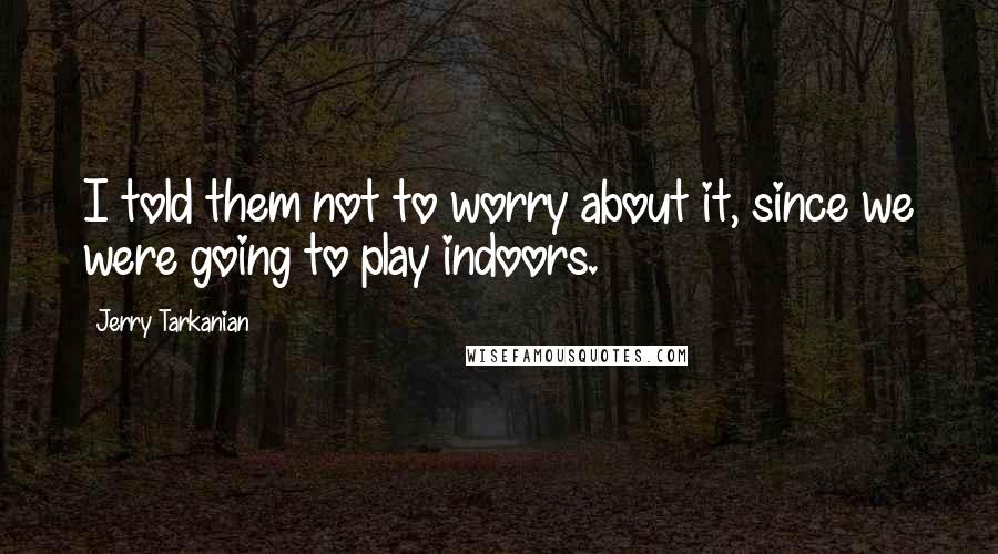 Jerry Tarkanian Quotes: I told them not to worry about it, since we were going to play indoors.