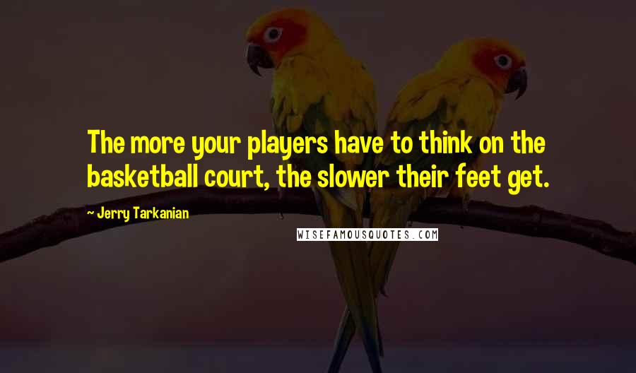 Jerry Tarkanian Quotes: The more your players have to think on the basketball court, the slower their feet get.