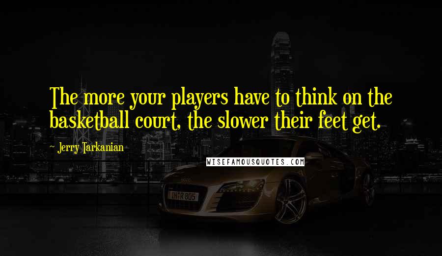 Jerry Tarkanian Quotes: The more your players have to think on the basketball court, the slower their feet get.