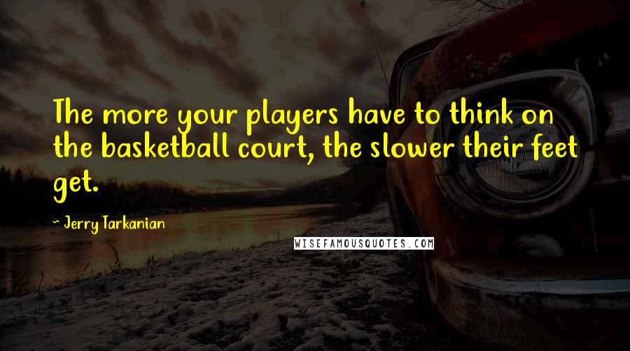 Jerry Tarkanian Quotes: The more your players have to think on the basketball court, the slower their feet get.