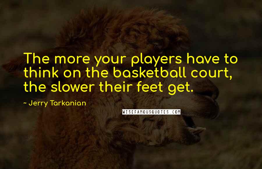 Jerry Tarkanian Quotes: The more your players have to think on the basketball court, the slower their feet get.