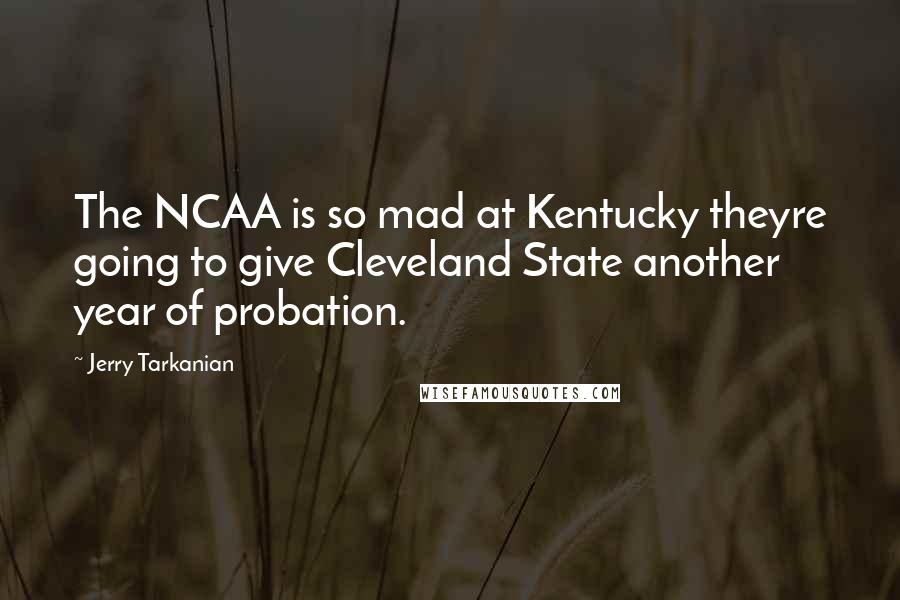 Jerry Tarkanian Quotes: The NCAA is so mad at Kentucky theyre going to give Cleveland State another year of probation.