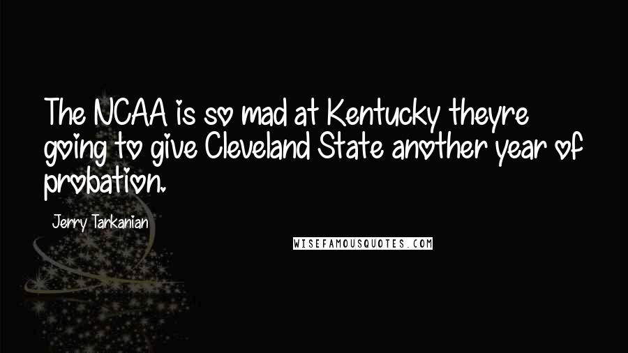 Jerry Tarkanian Quotes: The NCAA is so mad at Kentucky theyre going to give Cleveland State another year of probation.