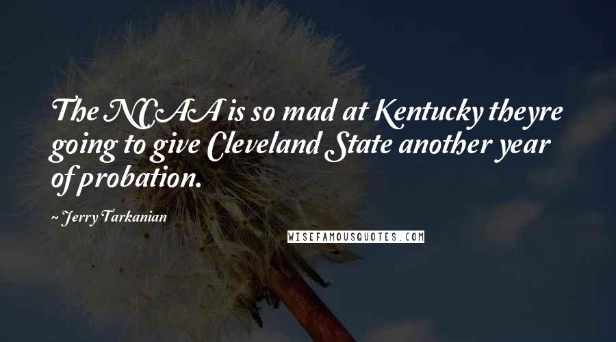 Jerry Tarkanian Quotes: The NCAA is so mad at Kentucky theyre going to give Cleveland State another year of probation.