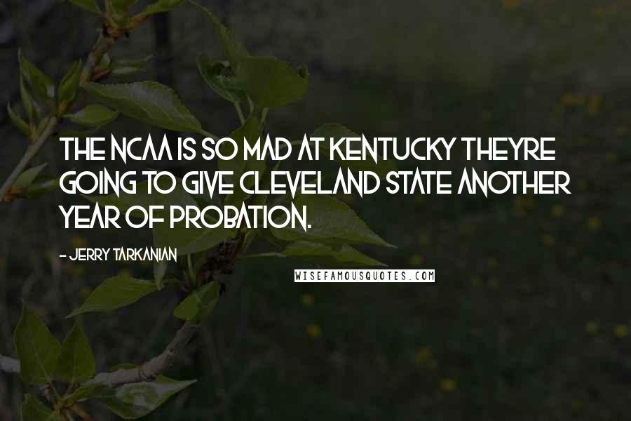 Jerry Tarkanian Quotes: The NCAA is so mad at Kentucky theyre going to give Cleveland State another year of probation.