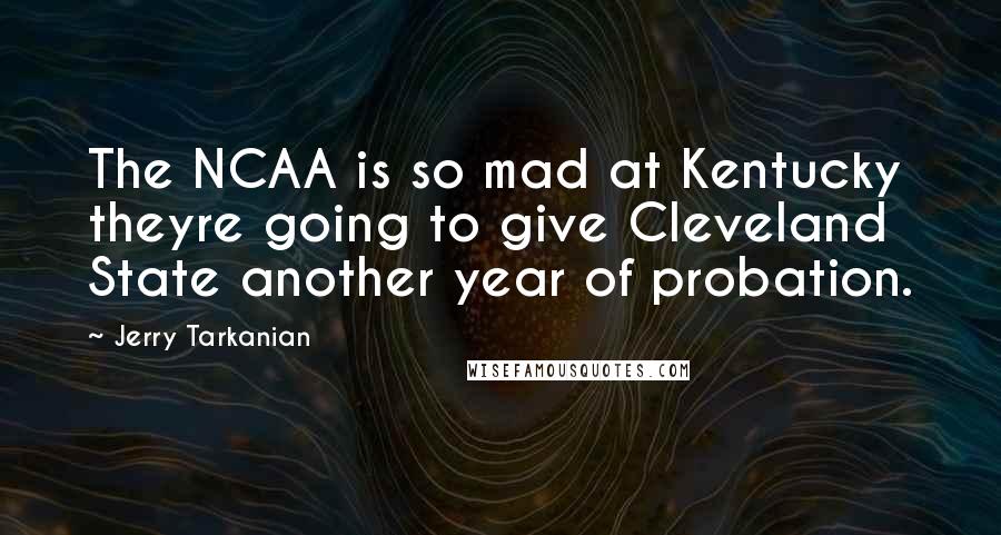 Jerry Tarkanian Quotes: The NCAA is so mad at Kentucky theyre going to give Cleveland State another year of probation.