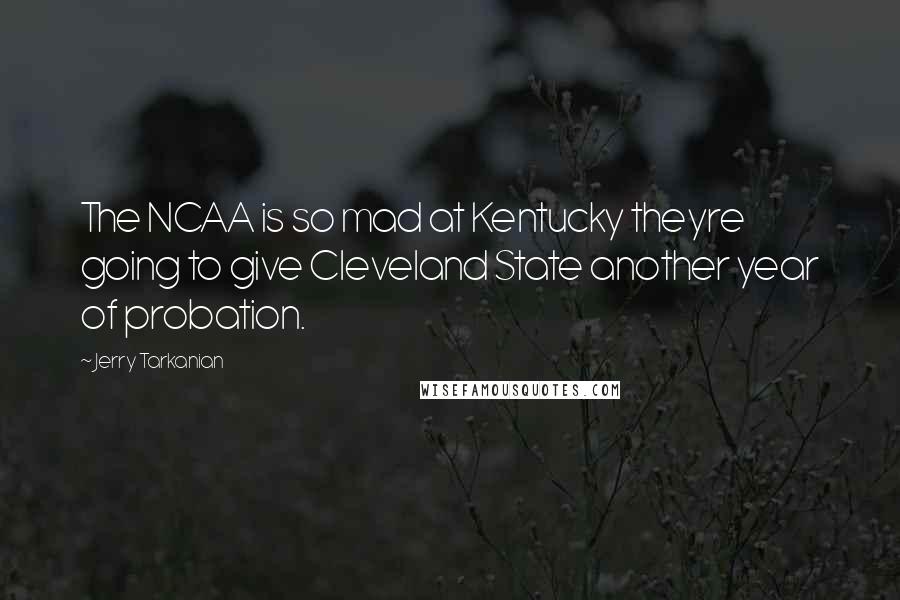 Jerry Tarkanian Quotes: The NCAA is so mad at Kentucky theyre going to give Cleveland State another year of probation.