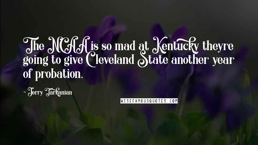 Jerry Tarkanian Quotes: The NCAA is so mad at Kentucky theyre going to give Cleveland State another year of probation.