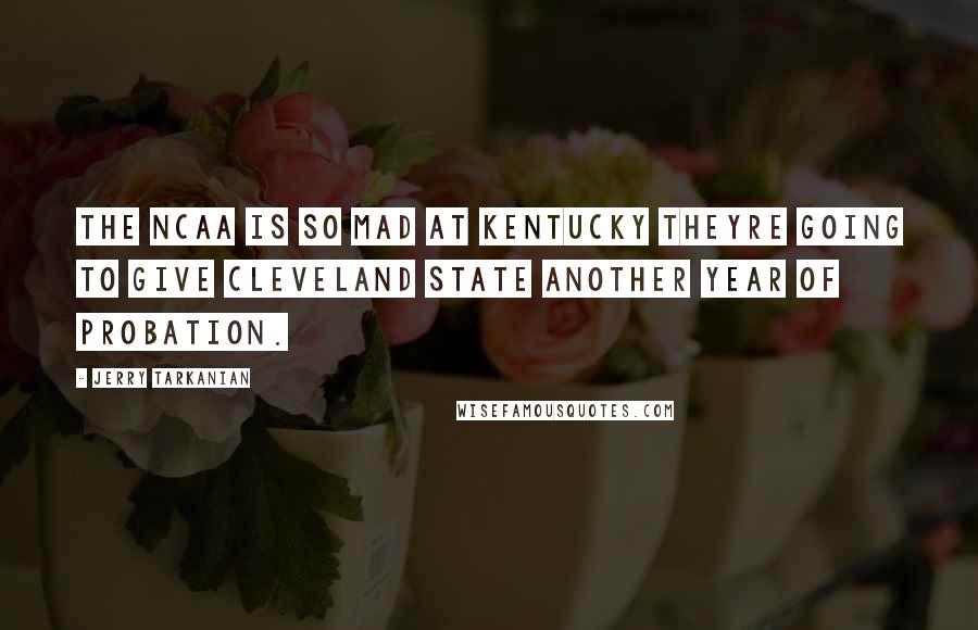 Jerry Tarkanian Quotes: The NCAA is so mad at Kentucky theyre going to give Cleveland State another year of probation.