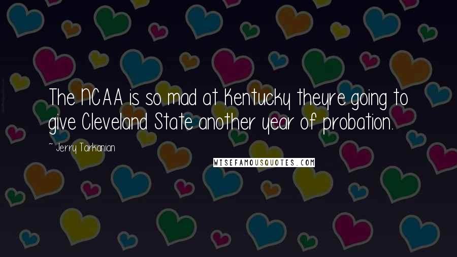 Jerry Tarkanian Quotes: The NCAA is so mad at Kentucky theyre going to give Cleveland State another year of probation.