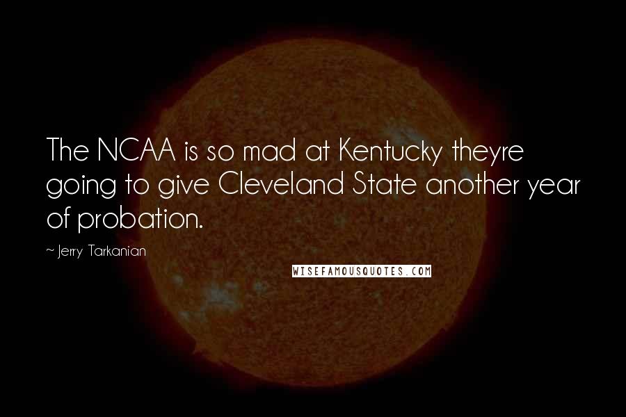 Jerry Tarkanian Quotes: The NCAA is so mad at Kentucky theyre going to give Cleveland State another year of probation.