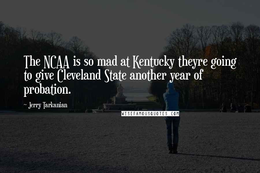 Jerry Tarkanian Quotes: The NCAA is so mad at Kentucky theyre going to give Cleveland State another year of probation.