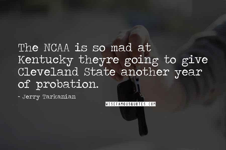 Jerry Tarkanian Quotes: The NCAA is so mad at Kentucky theyre going to give Cleveland State another year of probation.