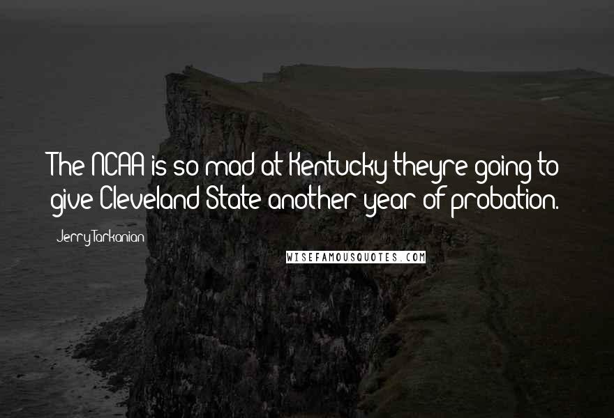 Jerry Tarkanian Quotes: The NCAA is so mad at Kentucky theyre going to give Cleveland State another year of probation.