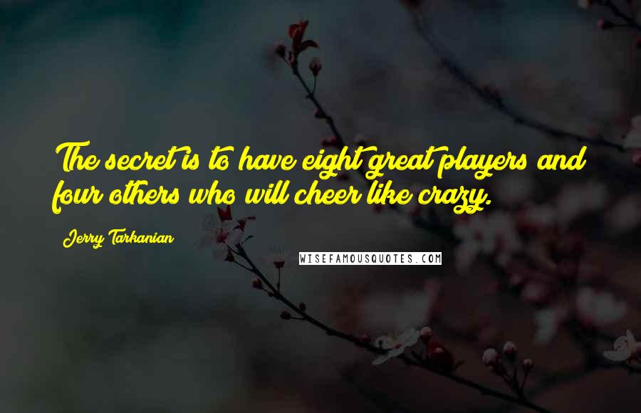 Jerry Tarkanian Quotes: The secret is to have eight great players and four others who will cheer like crazy.