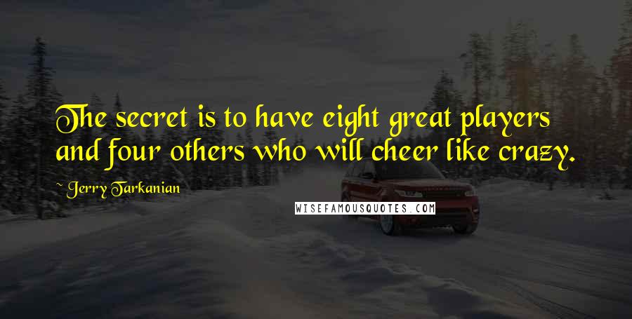 Jerry Tarkanian Quotes: The secret is to have eight great players and four others who will cheer like crazy.