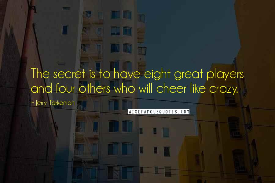 Jerry Tarkanian Quotes: The secret is to have eight great players and four others who will cheer like crazy.