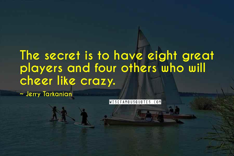 Jerry Tarkanian Quotes: The secret is to have eight great players and four others who will cheer like crazy.