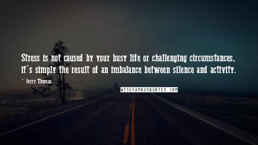 Jerry Thomas Quotes: Stress is not caused by your busy life or challenging circumstances, it's simply the result of an imbalance between silence and activity.