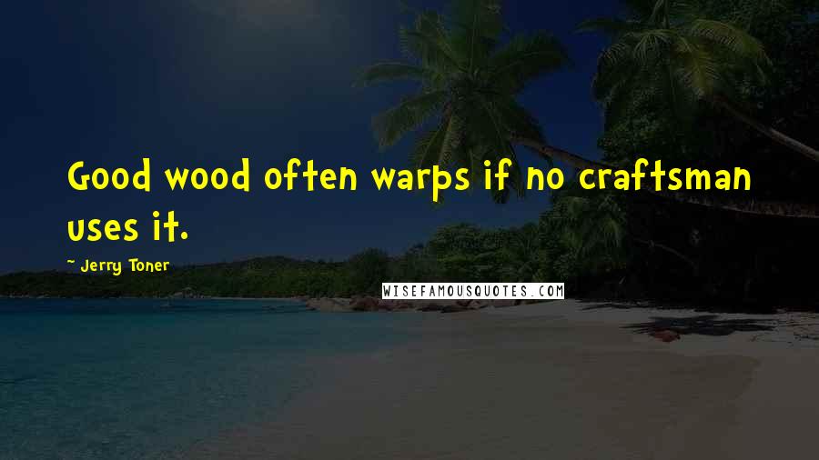 Jerry Toner Quotes: Good wood often warps if no craftsman uses it.