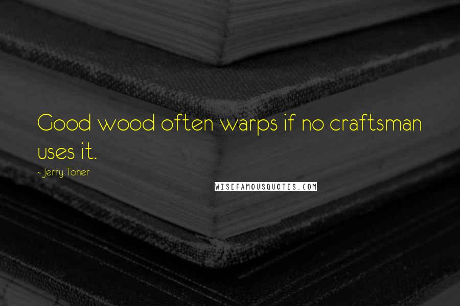 Jerry Toner Quotes: Good wood often warps if no craftsman uses it.