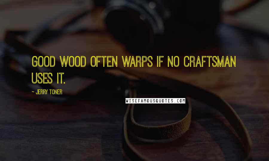 Jerry Toner Quotes: Good wood often warps if no craftsman uses it.