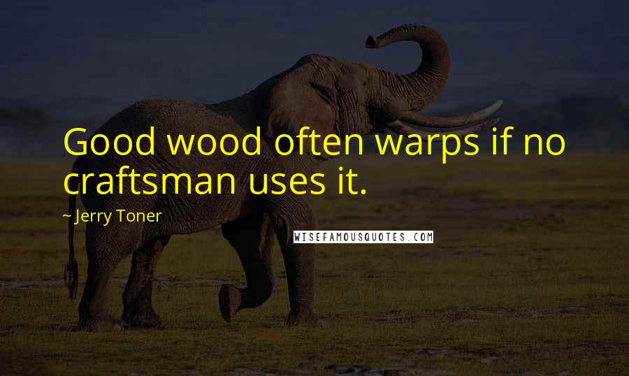 Jerry Toner Quotes: Good wood often warps if no craftsman uses it.