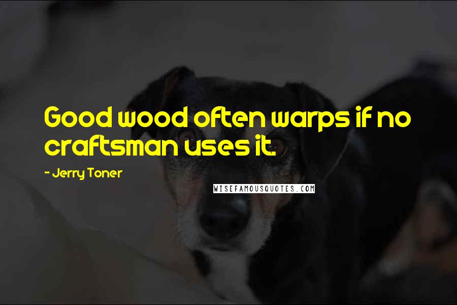 Jerry Toner Quotes: Good wood often warps if no craftsman uses it.