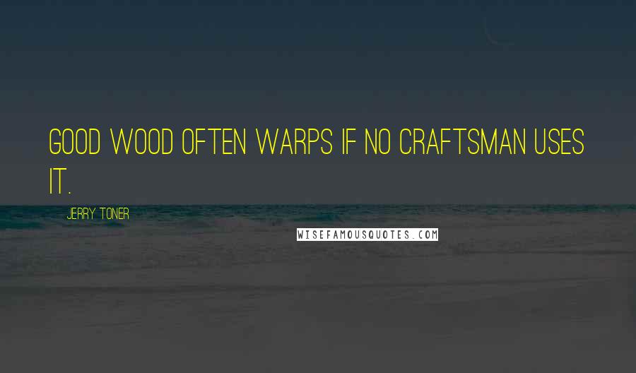 Jerry Toner Quotes: Good wood often warps if no craftsman uses it.