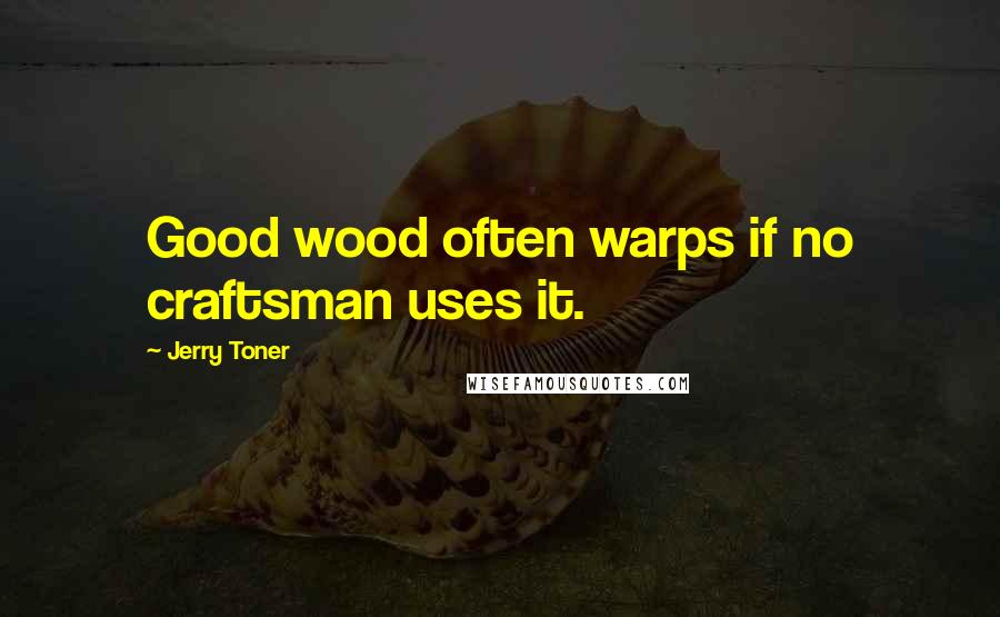 Jerry Toner Quotes: Good wood often warps if no craftsman uses it.