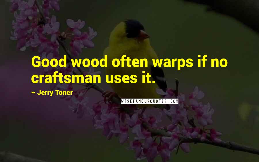 Jerry Toner Quotes: Good wood often warps if no craftsman uses it.