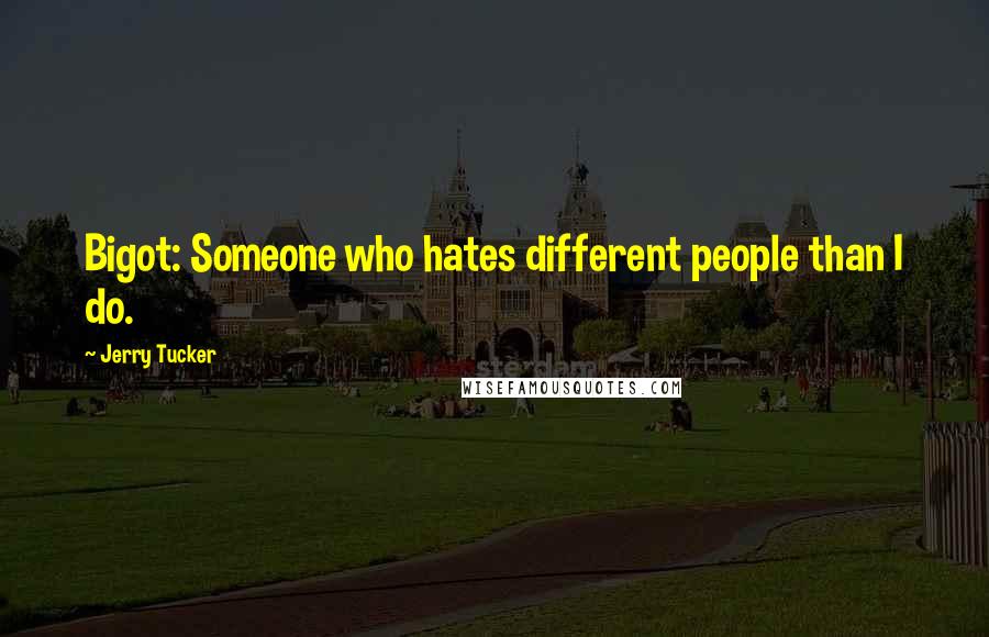 Jerry Tucker Quotes: Bigot: Someone who hates different people than I do.