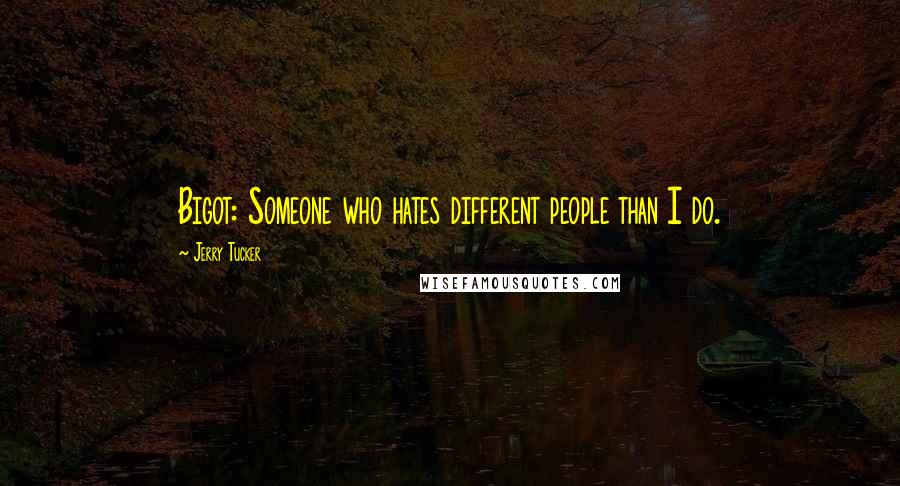 Jerry Tucker Quotes: Bigot: Someone who hates different people than I do.