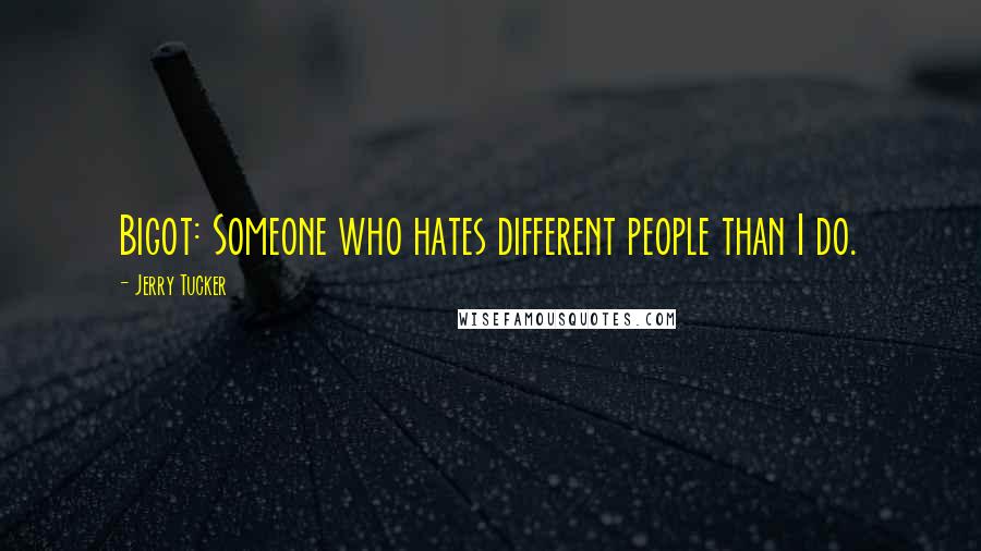 Jerry Tucker Quotes: Bigot: Someone who hates different people than I do.