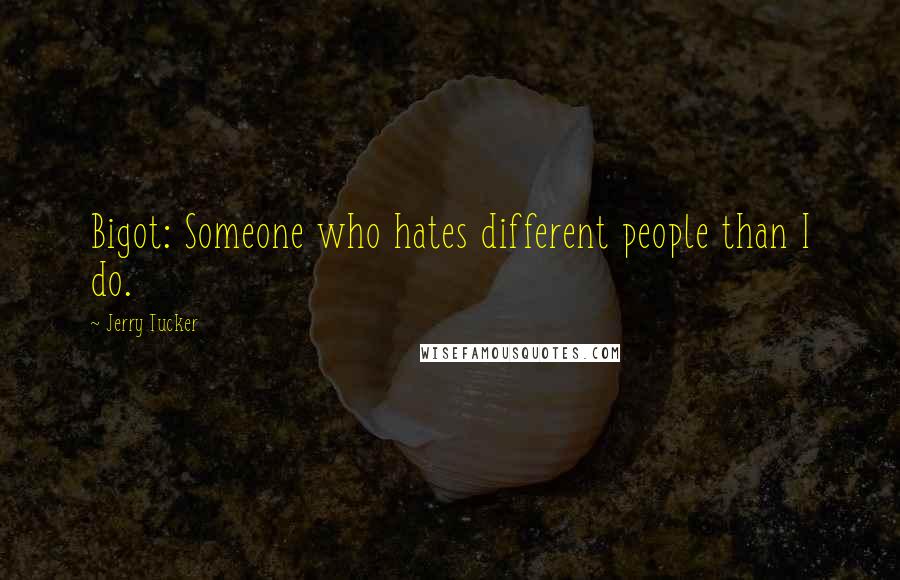 Jerry Tucker Quotes: Bigot: Someone who hates different people than I do.