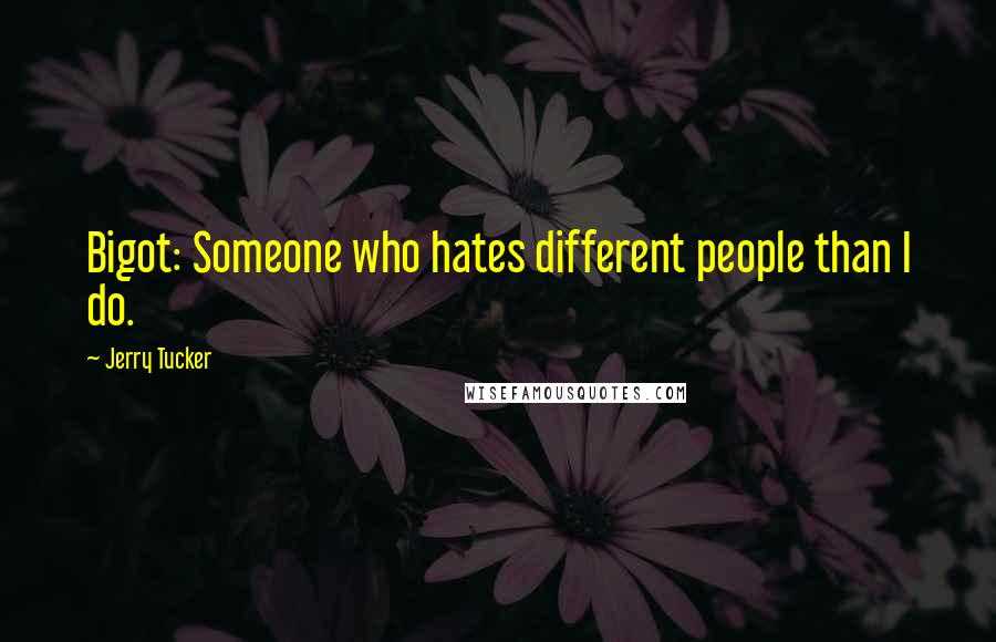 Jerry Tucker Quotes: Bigot: Someone who hates different people than I do.