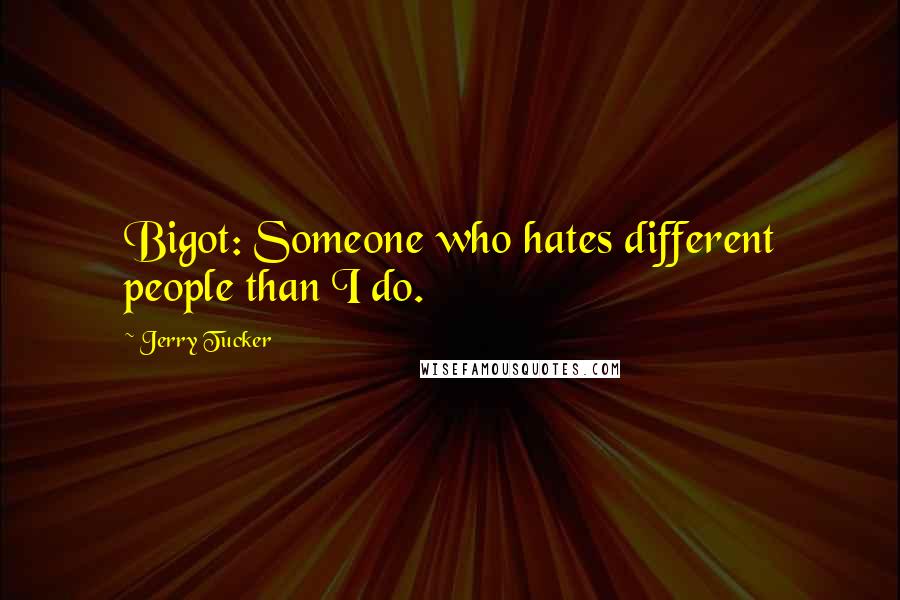 Jerry Tucker Quotes: Bigot: Someone who hates different people than I do.