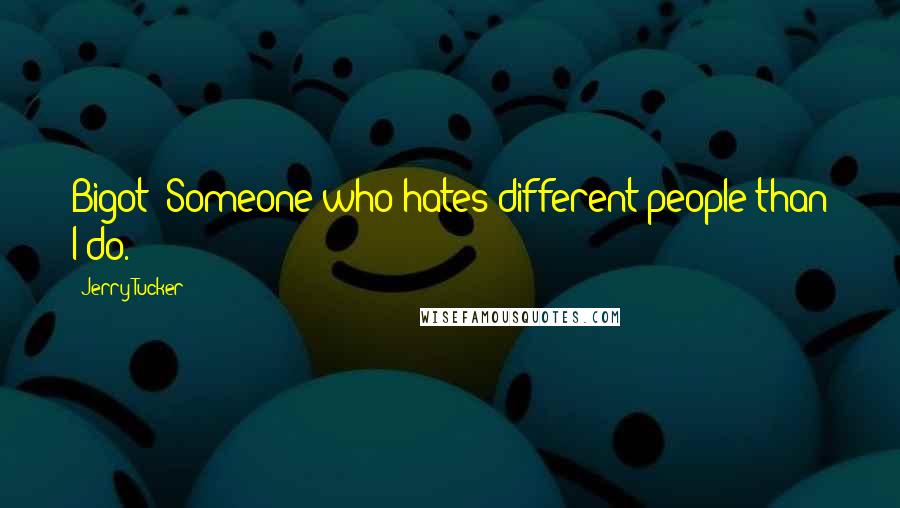 Jerry Tucker Quotes: Bigot: Someone who hates different people than I do.