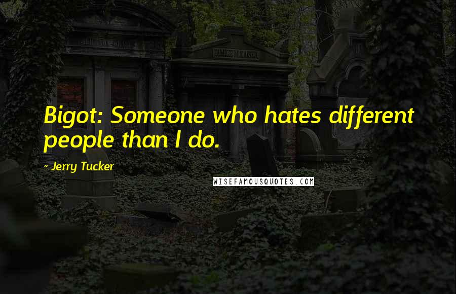 Jerry Tucker Quotes: Bigot: Someone who hates different people than I do.