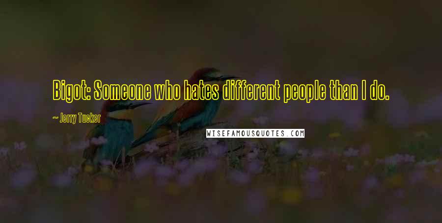 Jerry Tucker Quotes: Bigot: Someone who hates different people than I do.