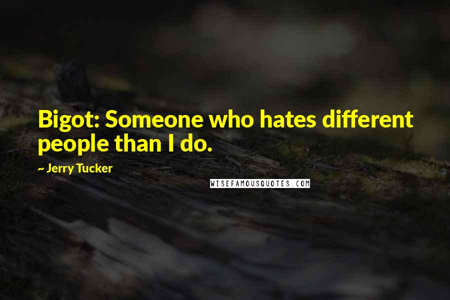 Jerry Tucker Quotes: Bigot: Someone who hates different people than I do.