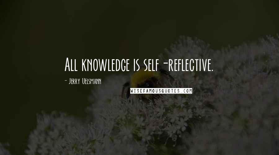 Jerry Uelsmann Quotes: All knowledge is self-reflective.