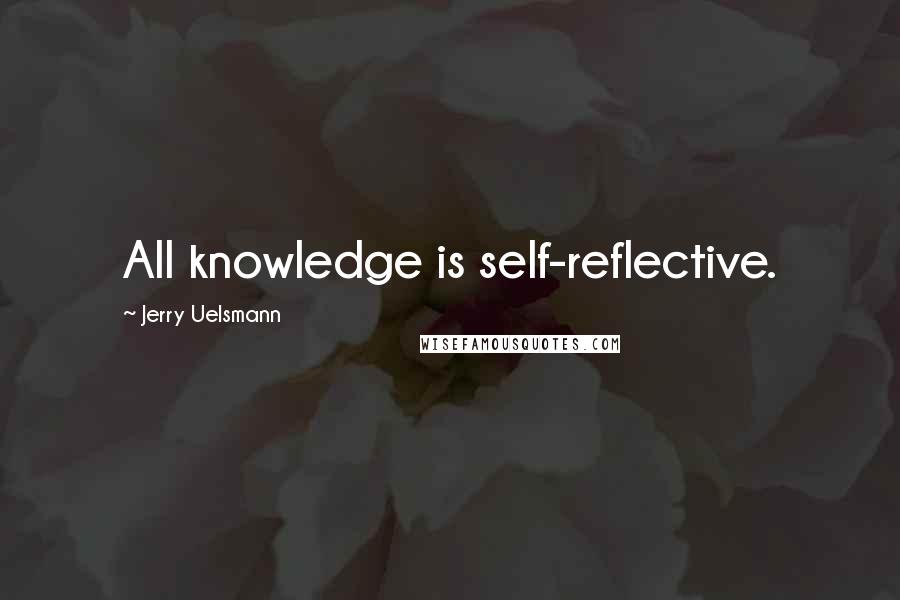 Jerry Uelsmann Quotes: All knowledge is self-reflective.