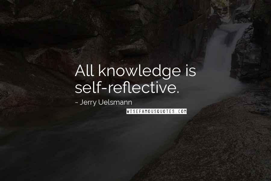 Jerry Uelsmann Quotes: All knowledge is self-reflective.