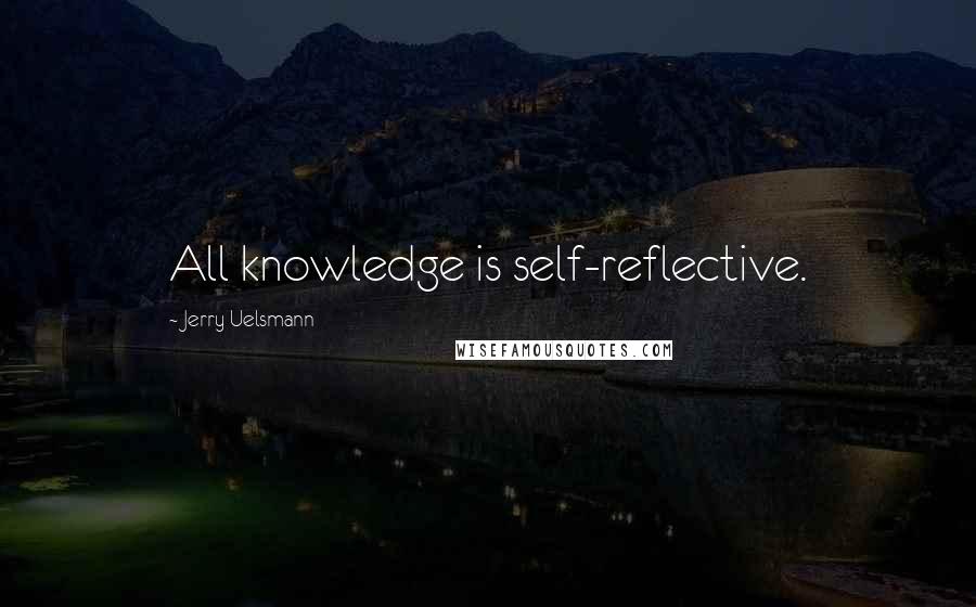 Jerry Uelsmann Quotes: All knowledge is self-reflective.